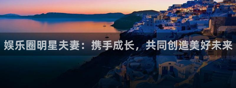 恩佐娱乐：娱乐圈明星夫妻：携手成长，共同创造美好未来