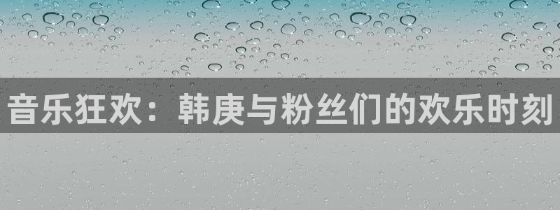 恩佐娱乐：音乐狂欢：韩庚与粉丝们的欢乐时刻