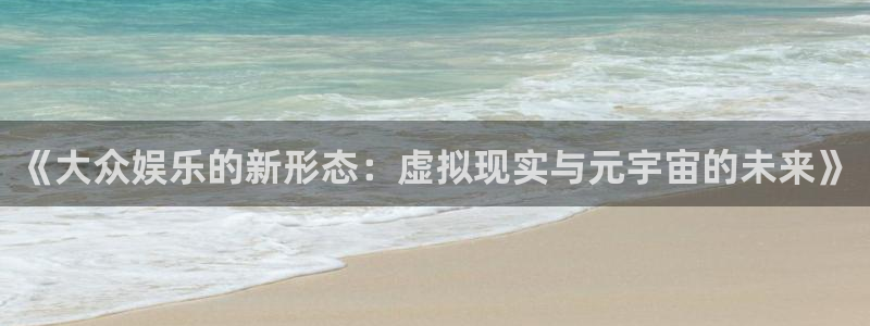 恩佐娱乐：《大众娱乐的新形态：虚拟现实与元宇宙的未来》